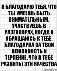 я благодарю тебя, что ты умеешь быть внимательным, участвуешь в разговорах, когда я обращаюсь к тебе, благодарна за твои вежливость и терпение, что в тебе развиты эти качества