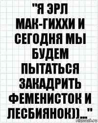 "Я ЭРЛ МАК-ГИХХИ И СЕГОДНЯ МЫ БУДЕМ ПЫТАТЬСЯ ЗАКАДРИТЬ ФЕМЕНИСТОК И ЛЕСБИЯНОК))..."