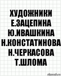 художники
Е.Зацепина
Ю.Ивашкина
Н.Констатинова
Н.Черкасова
Т.Шлома