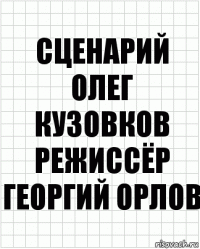 сценарий
Олег Кузовков
режиссёр
Георгий Орлов