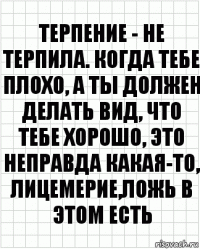 терпение - не терпила. КОГДА ТЕБЕ ПЛОХО, а ты должен делать вид, что тебе хорошо, это неправда какая-то, лицемерие,ложь в этом есть