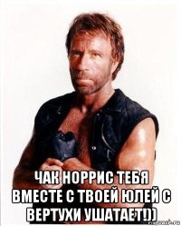  чак норрис тебя вместе с твоей юлей с вертухи ушатает!))