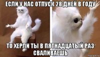 если у нас отпуск 28 дней в году то херли ты в пятнадцатый раз сваливаешь