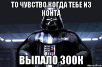 то чувство когда тебе из конта выпало 300к