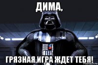 дима, грязная игра ждет тебя!