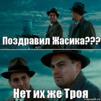 Поздравил Жасика??? Нет их же Троя