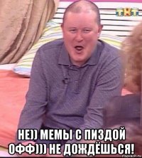  не)) мемы с пиздой офф))) не дождёшься!