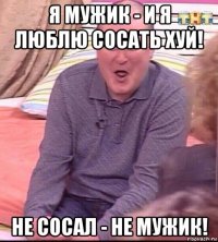 я мужик - и я люблю сосать хуй! не сосал - не мужик!