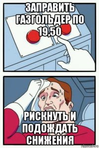 заправить газгольдер по 19,50 рискнуть и подождать снижения