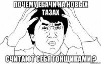 почему ебачи на новых тазах считают себя гонщиками ?