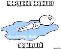 мне данил не пишет а я матвей