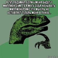 я тут подумал, если у меня будет 1 миллион сум, то я могу себя называть миллионером? эта мысль не оставляет теперь меня в покое... 