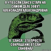 а что если сансу старк на самом деле зовут александра александровна а "санса" это просто сокращение от сан сановна?