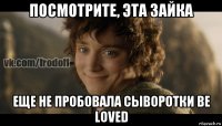 посмотрите, эта зайка еще не пробовала сыворотки be loved