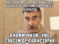 либерализм - это пристанище для одноклеточных имбецилов всех возрастов, а коммунизм - уже совсем другая история