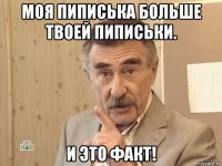 моя пиписька больше твоей пиписьки. и это факт!