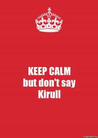 KEEP CALM
but don't say
Kirull