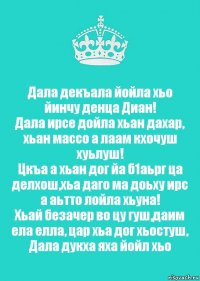 Дала декъала йойла хьо йинчу денца Диан!
Дала ирсе дойла хьан дахар, хьан массо а лаам кхочуш хуьлуш!
Цкъа а хьан дог йа б1аьрг ца делхош,хьа даго ма доьху ирс а аьтто лойла хьуна!
Хьай безачер во цу гуш,даим ела елла, цар хьа дог хьостуш, Дала дукха яха йойл хьо