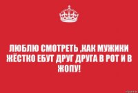 Люблю смотреть ,как мужики жёстко ебут друг друга в рот и в жопу!