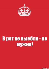 В рот не выебли - не мужик!