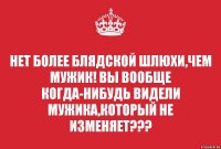 НЕт более блядской шлюхи,чем мужик! Вы вообще когда-нибудь видели мужика,который не изменяет???