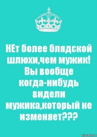 НЕт более блядской шлюхи,чем мужик! Вы вообще когда-нибудь видели мужика,который не изменяет???