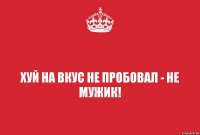 хуй на вкус не пробовал - не мужик!