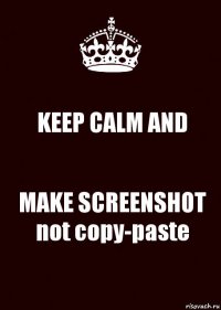 KEEP CALM AND MAKE SCREENSHOT
not copy-paste