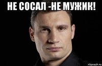 не сосал -не мужик! 