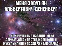 меня зовут ян альбертович дененберг я не хочу жить в израиле, меня держат здесь против моей воли. я мусульманин и поддерживаю хамас.