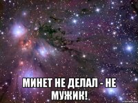  минет не делал - не мужик!