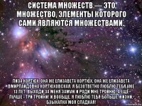 система множеств — это множество, элементы которого сами являются множествами. лиза кортюх, она же елизавета кортюх, она же елизавета вмирлаидовна кортюховская, я безответно люблю тебя уже 13 лет. выходи за меня замуж и роди мне тройню! а ещё лучше - три тройни! и вообще, я люблю тебя больше жизни, бзыкалка моя сладкая!