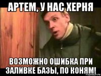 артем, у нас херня возможно ошибка при заливке базы, по коням!