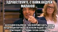 здравствуйте, с вами андрей малахов ... ... и сегодня в выпуске: "как вовремя сдать задом, когда ваши партнёры не успели подают передом" ... приглашает в студию гогена солнцева ...