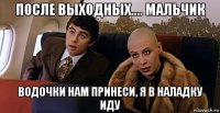 после выходных.... мальчик водочки нам принеси, я в наладку иду