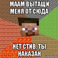 маам вытащи меня от сюда нет стив, ты наказан