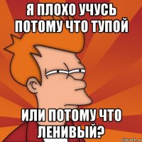 я плохо учусь потому что тупой или потому что ленивый?