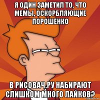 я один заметил то, что мемы, оскорбляющие порошенко в рисовач.ру набирают слишком много лайков?