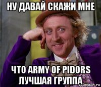 ну давай скажи мне что army of pidors лучшая группа