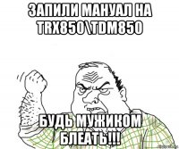 запили мануал на trx850\tdm850 будь мужиком блеать!!!