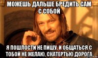 можешь дальше бредить сам с собой я пошлости не пишу, и общаться с тобой не желаю, скатертью дорога