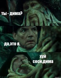 ты - дима? да,это я. хуй соси,дима