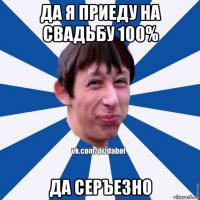 да я приеду на свадьбу 100% да серъезно