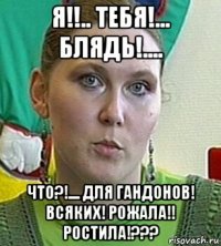 я!!.. тебя!... блядь!.... что?!.... для гандонов! всяких! рожала!! ростила!???