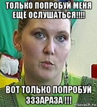 только попробуй меня ещё ослушаться!!!! вот только попробуй зззараза !!!