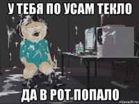 у тебя по усам текло да в рот попало