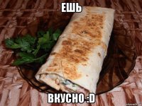 ешь вкусно :d