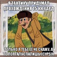 я тактику придумал прохождения т5 кк хард только я тебе её не скажу, а то порталу спалишь (c) psih