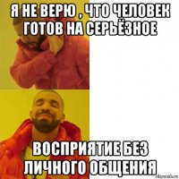 я не верю , что человек готов на серьёзное восприятие без личного общения