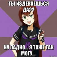 ты издеваешься да?? ну ладно... я тоже так могу....